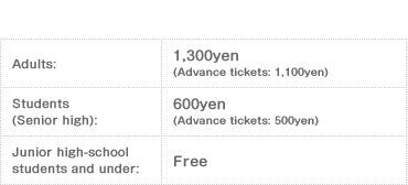 Adults: 1,300yen (Advance tickets: 1,100yen) / Students (Senior high): 600yen (Advance tickets: 500yen) / Junior high-school students and under: Free